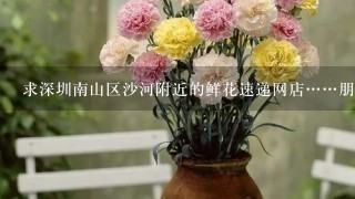 求深圳南山区沙河附近的鲜花速递网店……朋友生日，想送花