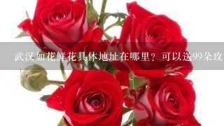 武汉如花鲜花具体地址在哪里？可以送99朵玫瑰吗，我女朋友生日