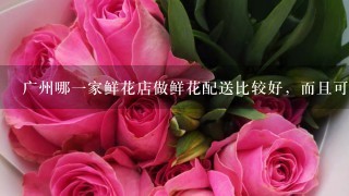 广州哪1家鲜花店做鲜花配送比较好，而且可以