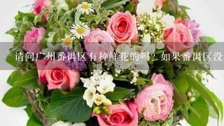 请问广州番禺区有种鲜花的吗? 如果番禺区没有种鲜花的, 那么广州什么地方有中鲜花基地的呢?
