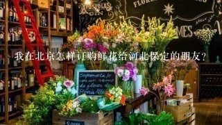 我在北京怎样订购鲜花给河北保定的朋友？
