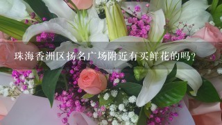 珠海香洲区扬名广场附近有买鲜花的吗?