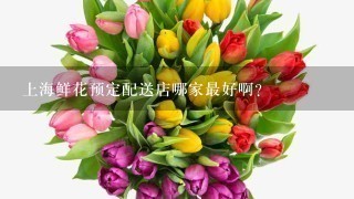 上海鲜花预定配送店哪家最好啊?