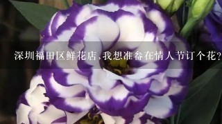 深圳福田区鲜花店,我想准畚在情人节订个花?