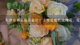 天津市那家花店最好？主要是蓝色玫瑰花，花好便宜的