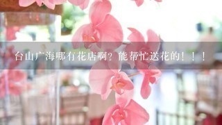 台山广海哪有花店啊？能帮忙送花的！！！